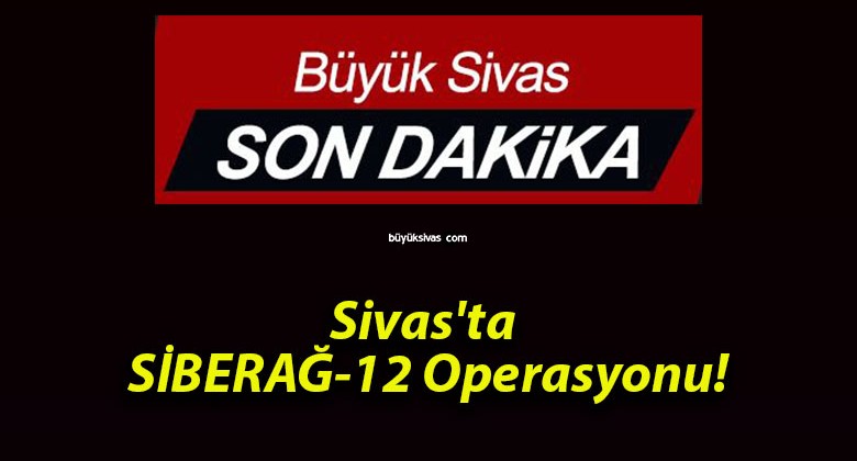 Sivas’ta SİBERAĞ-12″ Operasyonu!