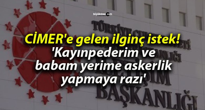 CİMER’e gelen ilginç istek! ‘Kayınpederim ve babam yerime askerlik yapmaya razı’