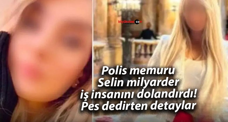 Polis memuru Selin milyarder iş insanını dolandırdı! Pes dedirten detaylar