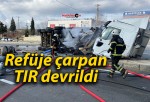 Refüje çarpan TIR devrildi