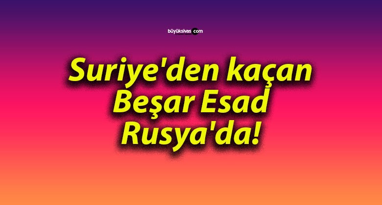 Suriye’den kaçan Beşar Esad Rusya’da!