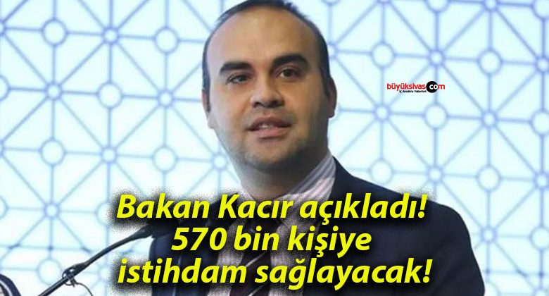 Bakan Kacır açıkladı! 570 bin kişiye istihdam sağlayacak!