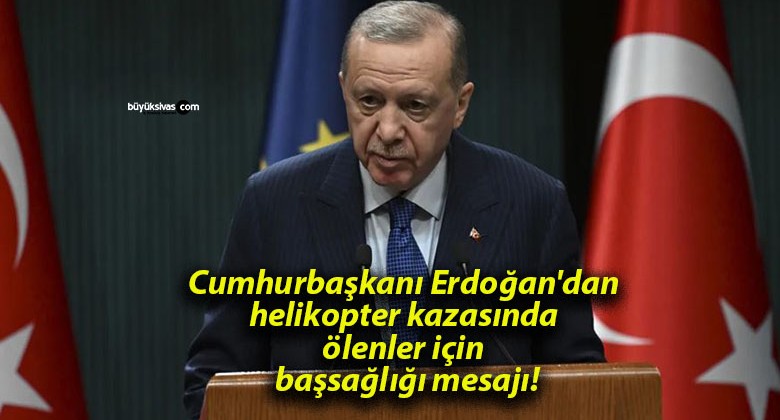 Cumhurbaşkanı Erdoğan’dan helikopter kazasında ölenler için başsağlığı mesajı!