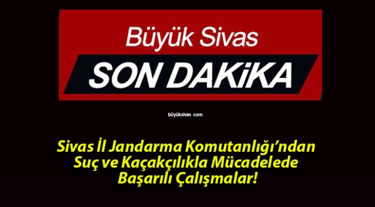 Sivas İl Jandarma Komutanlığı’ndan Suç ve Kaçakçılıkla Mücadelede Başarılı Çalışmalar!