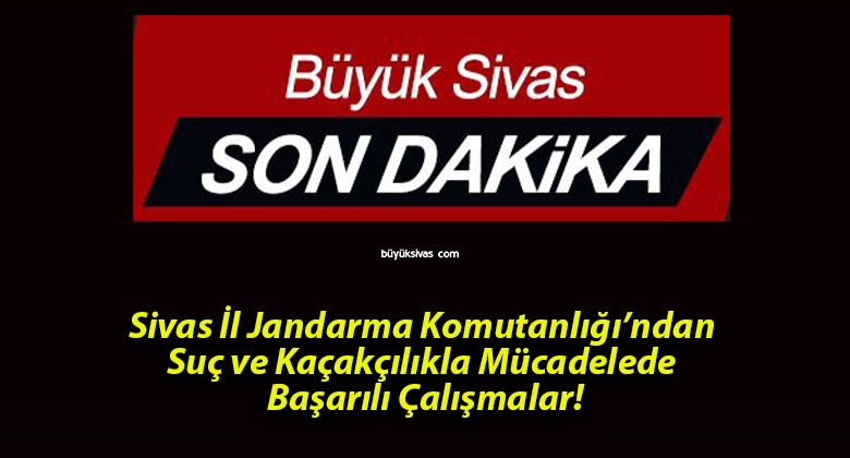 Sivas İl Jandarma Komutanlığı’ndan Suç ve Kaçakçılıkla Mücadelede Başarılı Çalışmalar!