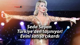 Seda Sayan Türkiye’den taşınıyor! Evini satışa çıkardı