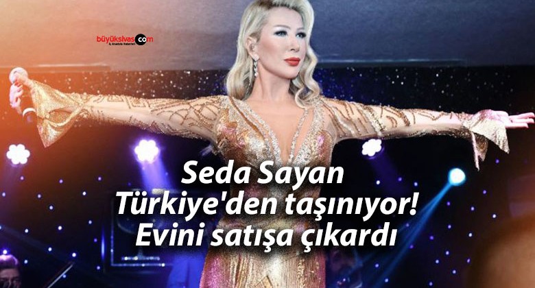 Seda Sayan Türkiye’den taşınıyor! Evini satışa çıkardı