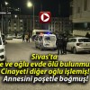 Sivas’ta anne ve oğlu evde ölü bulunmuştu! Cinayeti diğer oğlu işlemiş! Annesini poşetle boğmuş!