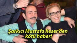 Şarkıcı Mustafa Keser’den kötü haber!