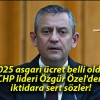 2025 asgari ücret belli oldu CHP lideri Özgür Özel’den iktidara sert sözler!