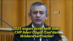 2025 asgari ücret belli oldu CHP lideri Özgür Özel’den iktidara sert sözler!