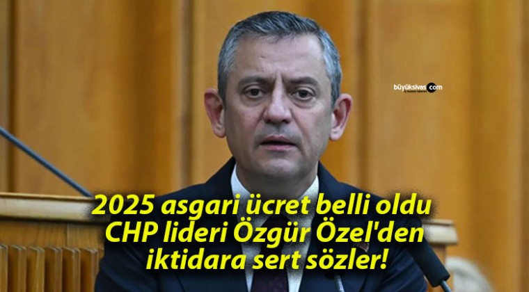 2025 asgari ücret belli oldu CHP lideri Özgür Özel’den iktidara sert sözler!