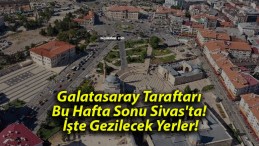 Galatasaray Taraftarı Bu Hafta Sonu Sivas’ta! İşte Gezilecek Yerler!