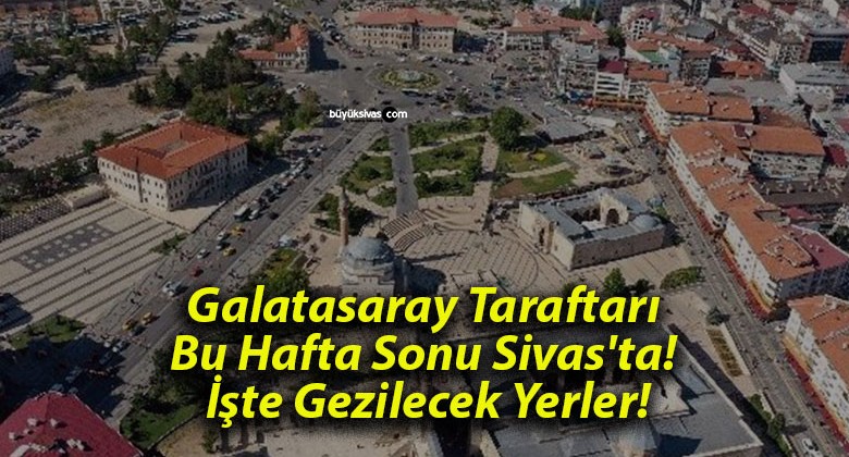 Galatasaray Taraftarı Bu Hafta Sonu Sivas’ta! İşte Gezilecek Yerler!