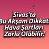 Sivas’ta Bu Akşam Dikkat! Hava Şartları Zorlu Olabilir!