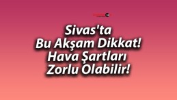 Sivas’ta Bu Akşam Dikkat! Hava Şartları Zorlu Olabilir!