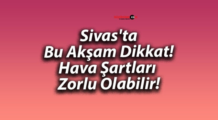 Sivas’ta Bu Akşam Dikkat! Hava Şartları Zorlu Olabilir!