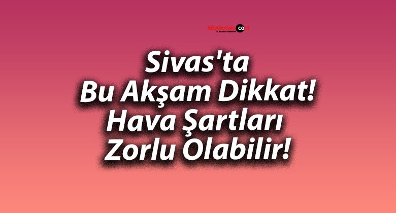 Sivas’ta Bu Akşam Dikkat! Hava Şartları Zorlu Olabilir!