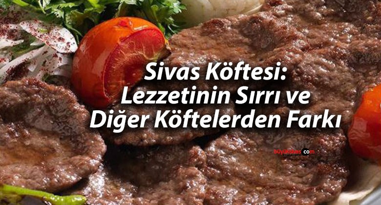 Sivas Köftesi: Lezzetinin Sırrı ve Diğer Köftelerden Farkı