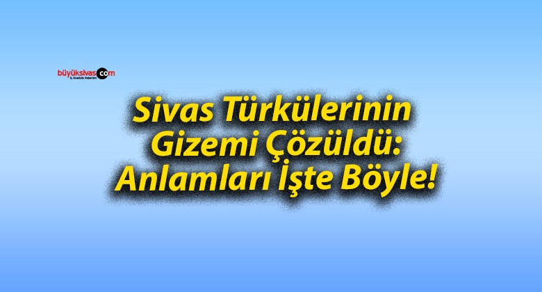 Sivas Türkülerinin Gizemi Çözüldü: Anlamları İşte Böyle!