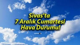 Sivas’ta 7 Aralık Cumartesi Hava Durumu!