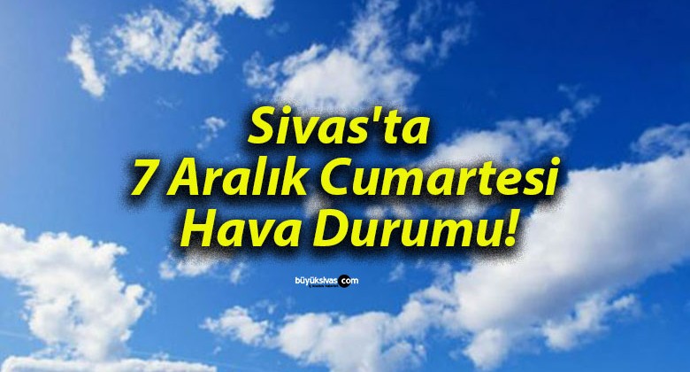 Sivas’ta 7 Aralık Cumartesi Hava Durumu!