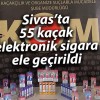 Sivas’ta 55 kaçak elektronik sigara ele geçirildi