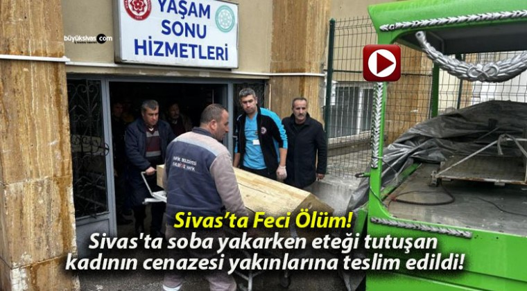 Sivas’ta soba yakarken eteği tutuşan kadının cenazesi yakınlarına teslim edildi!