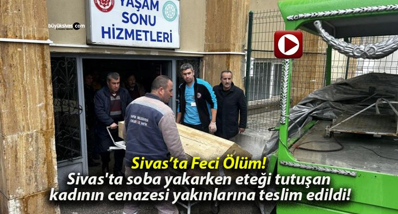 Sivas’ta soba yakarken eteği tutuşan kadının cenazesi yakınlarına teslim edildi!