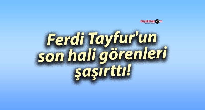 Ferdi Tayfur’un son hali görenleri şaşırttı!