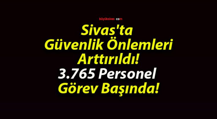 Sivas’ta Güvenlik Önlemleri Arttırıldı! 3.765 Personel Görev Başında!