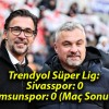 Trendyol Süper Lig: Sivasspor: 0- Samsunspor: 0 (Maç Sonucu)