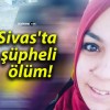 Sivas’ta şüpheli ölüm!