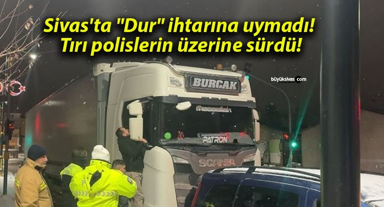 Sivas’ta “Dur” ihtarına uymadı! Tırı polislerin üzerine sürdü!