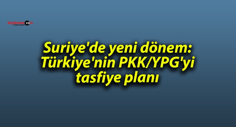 Suriye’de yeni dönem: Türkiye’nin PKK/YPG’yi tasfiye planı