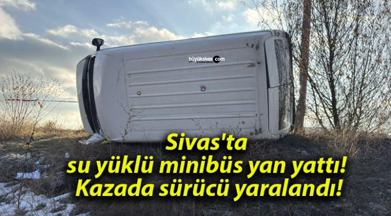 Sivas’ta su yüklü minibüs yan yattı! Kazada sürücü yaralandı!