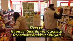 Sivas’ta Güvenilir Gıda Kırmızı Çizgimiz! Denetimler Aralıksız Sürüyor!