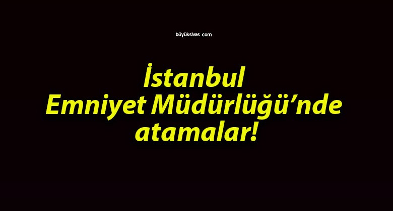 İstanbul Emniyet Müdürlüğü’nde atamalar!