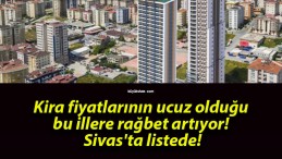 Kira fiyatlarının ucuz olduğu bu illere rağbet artıyor! Sivas’ta listede!