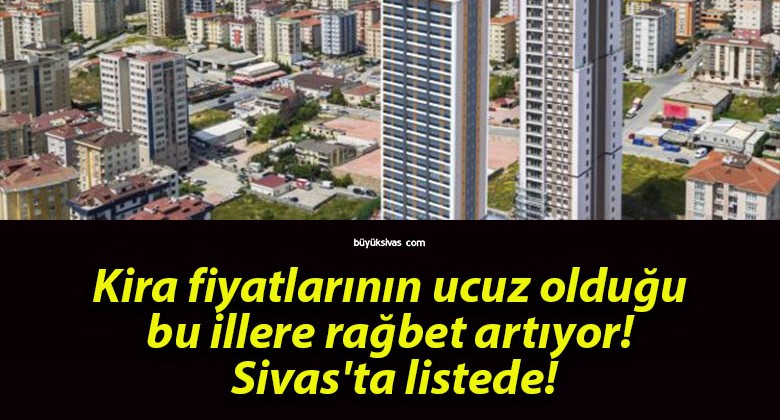 Kira fiyatlarının ucuz olduğu bu illere rağbet artıyor! Sivas’ta listede!