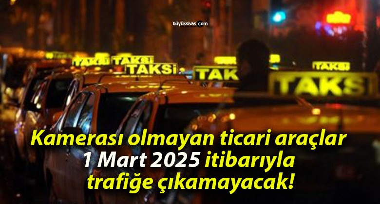 Kamerası olmayan ticari araçlar 1 Mart 2025 itibarıyla trafiğe çıkamayacak!