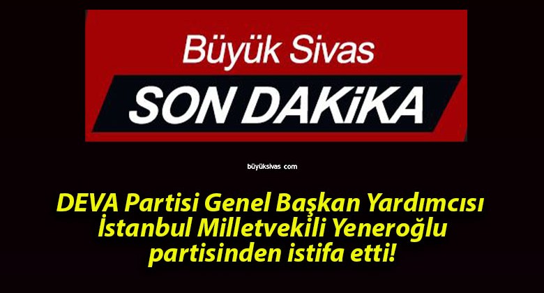 DEVA Partisi Genel Başkan Yardımcısı İstanbul Milletvekili Yeneroğlu partisinden istifa etti!