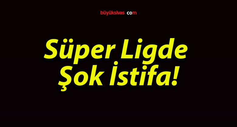 Süper Ligde Şok İstifa!