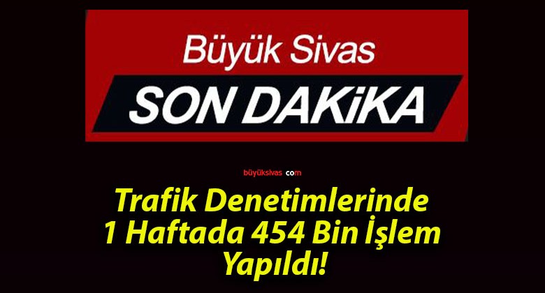 Trafik Denetimlerinde 1 Haftada 454 Bin İşlem Yapıldı!