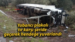 Yabancı plakalı tır karşı şeride geçerek hendeğe yuvarlandı