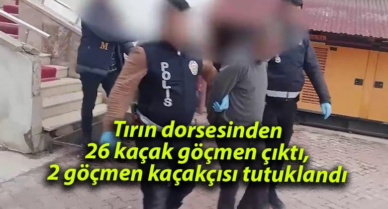 Tırın dorsesinden 26 kaçak göçmen çıktı, 2 göçmen kaçakçısı tutuklandı