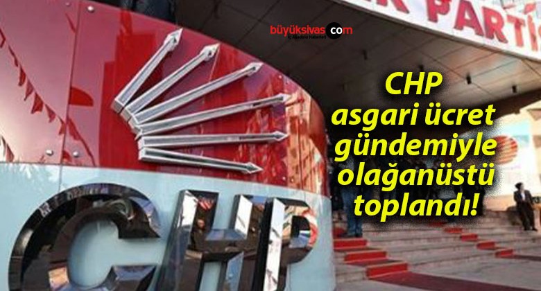 CHP asgari ücret gündemiyle olağanüstü toplandı!