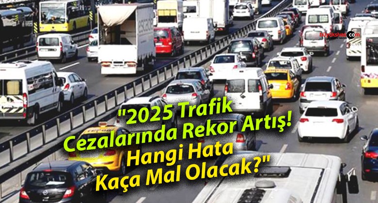 “2025 Trafik Cezalarında Rekor Artış! Hangi Hata Kaça Mal Olacak?”