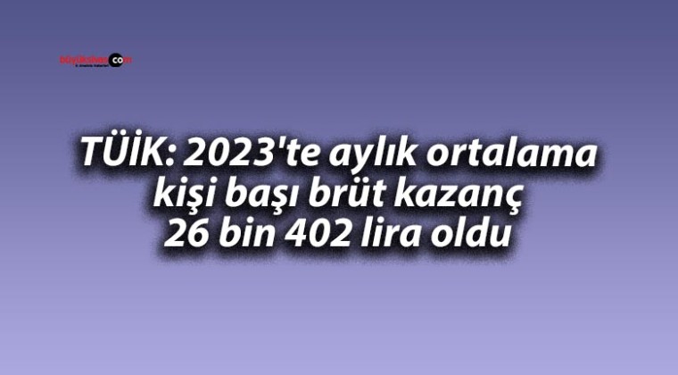 TÜİK: 2023’te aylık ortalama kişi başı brüt kazanç 26 bin 402 lira oldu