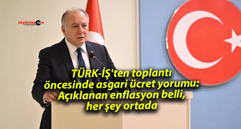 TÜRK-İŞ’ten toplantı öncesinde asgari ücret yorumu: Açıklanan enflasyon belli, her şey ortada